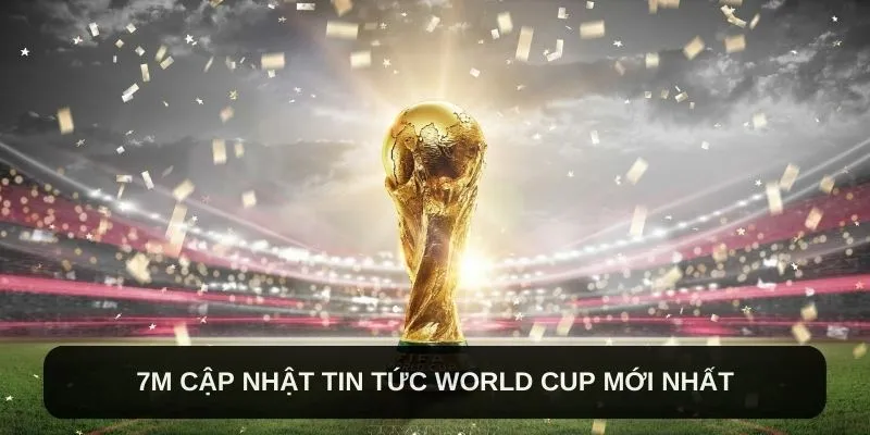 7M cập nhật tin tức World Cup mới nhất